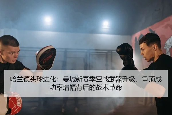 哈兰德头球进化：曼城新赛季空战武器升级，争顶成功率增幅背后的战术革命 | PG